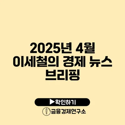 2025년 4월 이세철의 경제 뉴스 브리핑