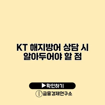 KT 해지방어 상담 시 알아두어야 할 점