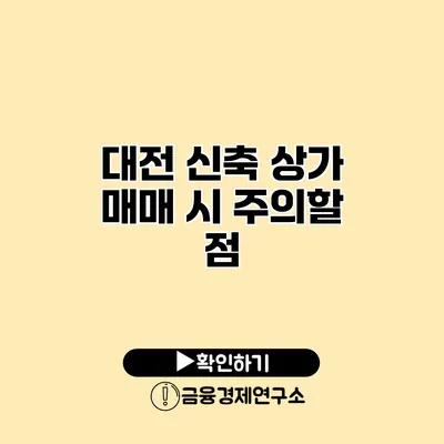 대전 신축 상가 매매 시 주의할 점