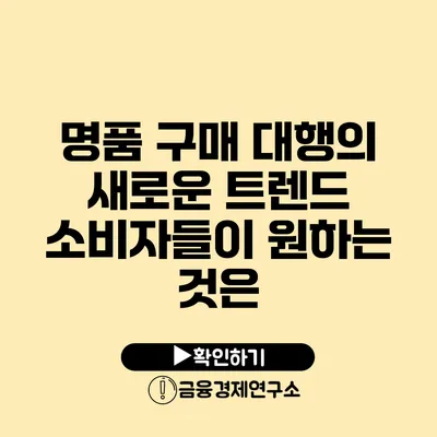 명품 구매 대행의 새로운 트렌드 소비자들이 원하는 것은?