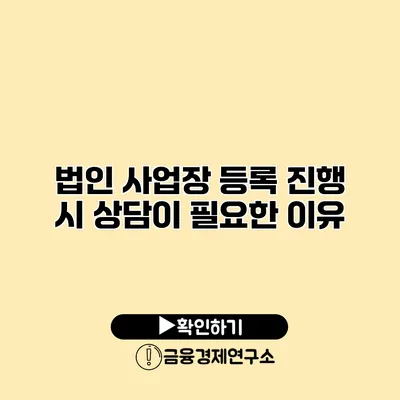 법인 사업장 등록 진행 시 상담이 필요한 이유