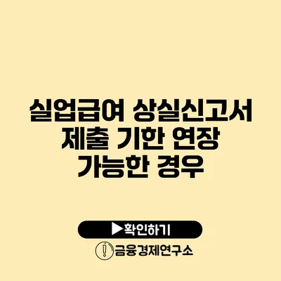 실업급여 상실신고서 제출 기한 연장 가능한 경우