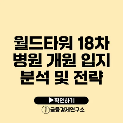 월드타워 18차 병원 개원 입지 분석 및 전략