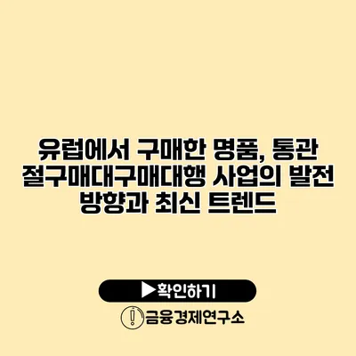 유럽에서 구매한 명품, 통관 절구매대구매대행 사업의 발전 방향과 최신 트렌드