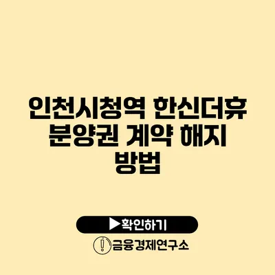 인천시청역 한신더휴 분양권 계약 해지 방법