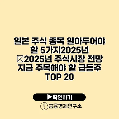 일본 주식 종목 알아두어야 할 5가지2025년 �2025년 주식시장 전망 지금 주목해야 할 급등주 TOP 20