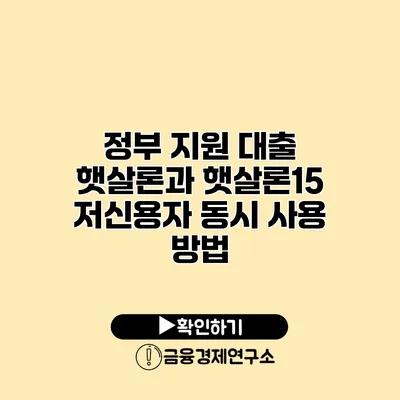 정부 지원 대출 햇살론과 햇살론15 저신용자 동시 사용 방법