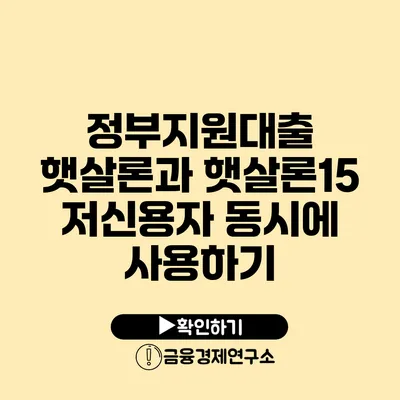 정부지원대출 햇살론과 햇살론15 저신용자 동시에 사용하기