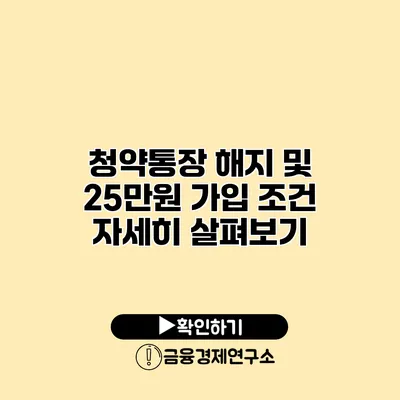 청약통장 해지 및 25만원 가입 조건 자세히 살펴보기