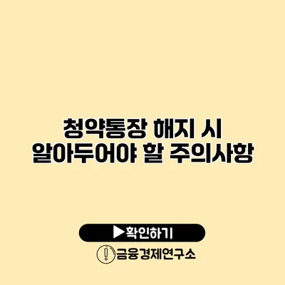 청약통장 해지 시 알아두어야 할 주의사항