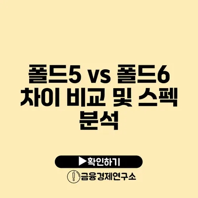 폴드5 vs 폴드6 차이 비교 및 스펙 분석