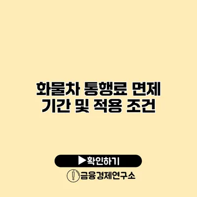 화물차 통행료 면제 기간 및 적용 조건