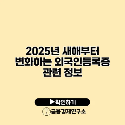 2025년 새해부터 변화하는 외국인등록증 관련 정보