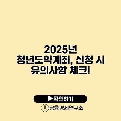 2025년 청년도약계좌, 신청 시 유의사항 체크!