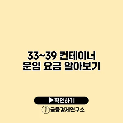 33~39 컨테이너 운임 요금 알아보기