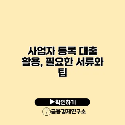 사업자 등록 대출 활용, 필요한 서류와 팁