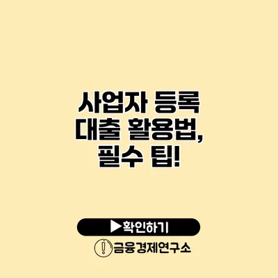 사업자 등록 대출 활용법, 필수 팁!