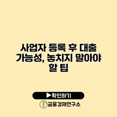 사업자 등록 후 대출 가능성, 놓치지 말아야 할 팁