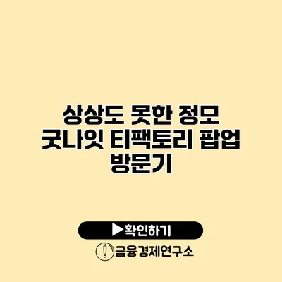 상상도 못한 정모 굿나잇 티팩토리 팝업 방문기