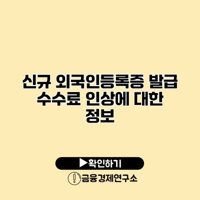 신규 외국인등록증 발급 수수료 인상에 대한 정보