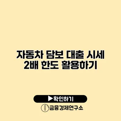 자동차 담보 대출 시세 2배 한도 활용하기