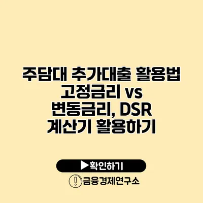주담대 추가대출 활용법 고정금리 vs 변동금리, DSR 계산기 활용하기