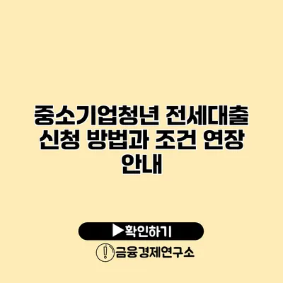 중소기업청년 전세대출 신청 방법과 조건 연장 안내