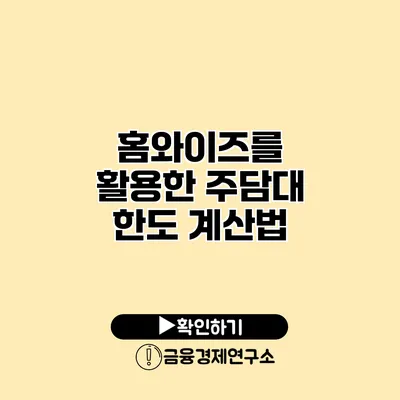 홈와이즈를 활용한 주담대 한도 계산법