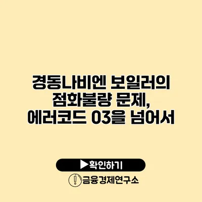 경동나비엔 보일러의 점화불량 문제, 에러코드 03을 넘어서